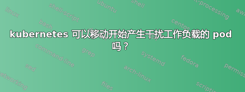 kubernetes 可以移动开始产生干扰工作负载的 pod 吗？