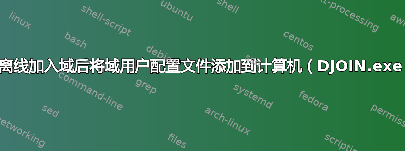 在离线加入域后将域用户配置文件添加到计算机（DJOIN.exe）