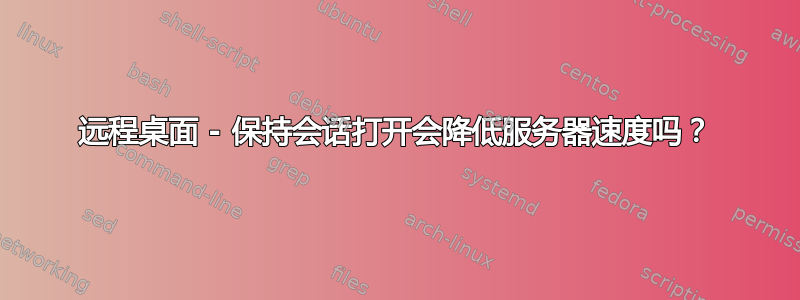 远程桌面 - 保持会话打开会降低服务器速度吗？