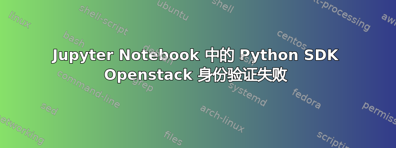 Jupyter Notebook 中的 Python SDK Openstack 身份验证失败