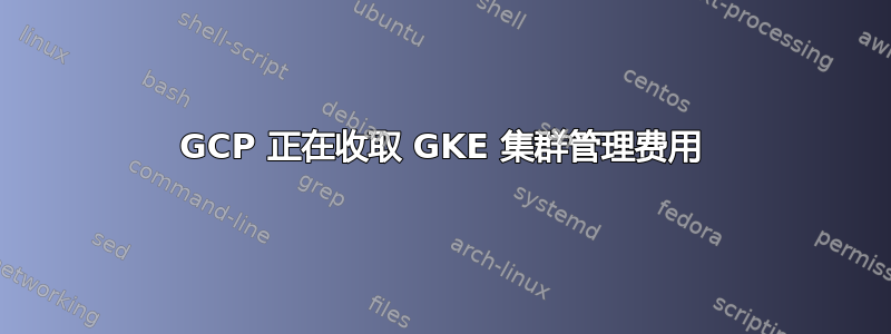 GCP 正在收取 GKE 集群管理费用