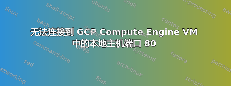 无法连接到 GCP Compute Engine VM 中的本地主机端口 80