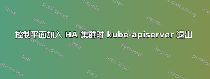 控制平面加入 HA 集群时 kube-apiserver 退出