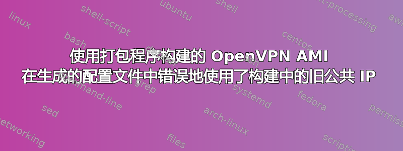 使用打包程序构建的 OpenVPN AMI 在生成的配置文件中错误地使用了构建中的旧公共 IP