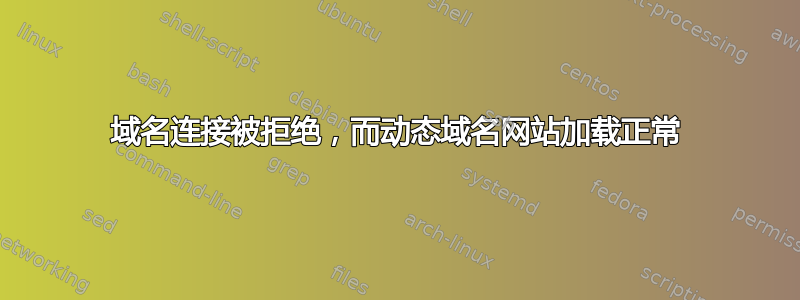 域名连接被拒绝，而动态域名网站加载正常