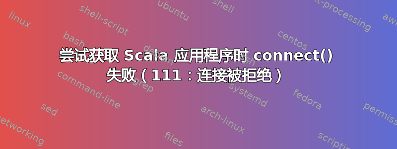 尝试获取 Scala 应用程序时 connect() 失败（111：连接被拒绝）