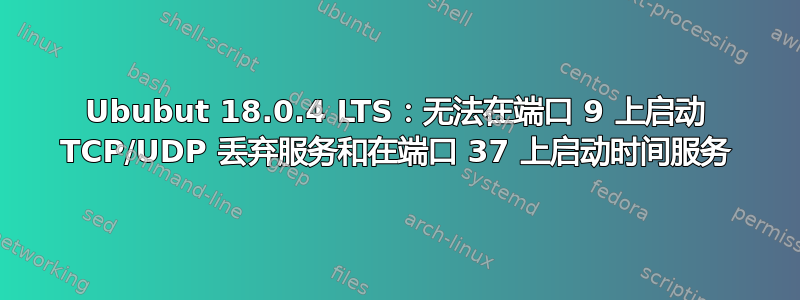 Ububut 18.0.4 LTS：无法在端口 9 上启动 TCP/UDP 丢弃服务和在端口 37 上启动时间服务