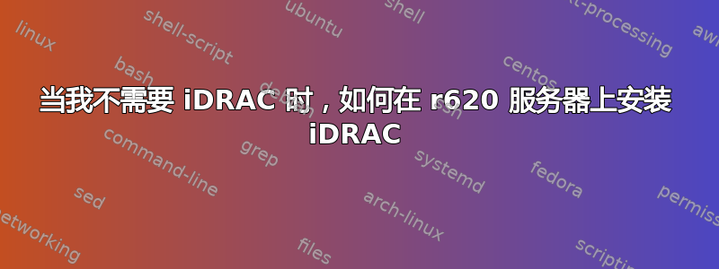 当我不需要 iDRAC 时，如何在 r620 服务器上安装 iDRAC