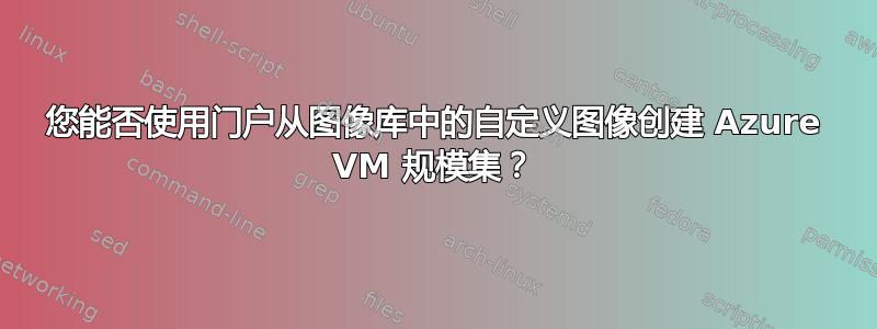 您能否使用门户从图像库中的自定义图像创建 Azure VM 规模集？