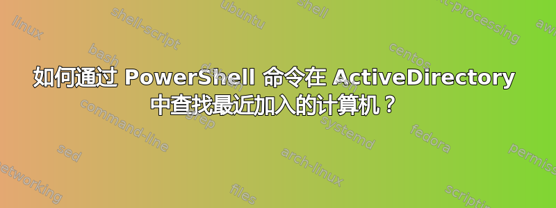 如何通过 PowerShell 命令在 ActiveDirectory 中查找最近加入的计算机？