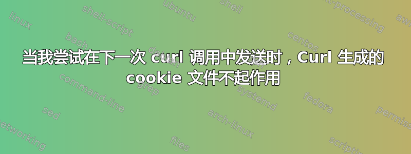 当我尝试在下一次 curl 调用中发送时，Curl 生成的 cookie 文件不起作用