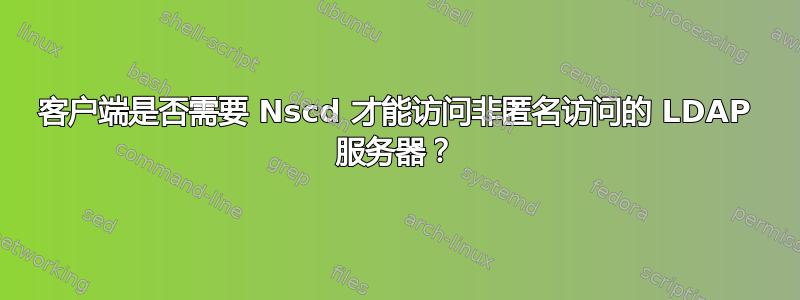 客户端是否需要 Nscd 才能访问非匿名访问的 LDAP 服务器？