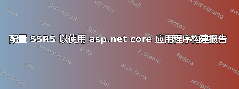 配置 SSRS 以使用 asp.net core 应用程序构建报告