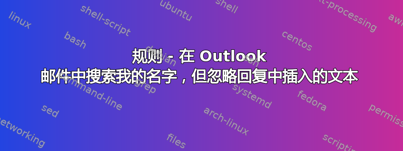 规则 - 在 Outlook 邮件中搜索我的名字，但忽略回复中插入的文本