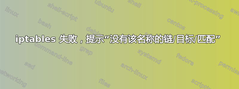 iptables 失败，提示“没有该名称的链/目标/匹配”