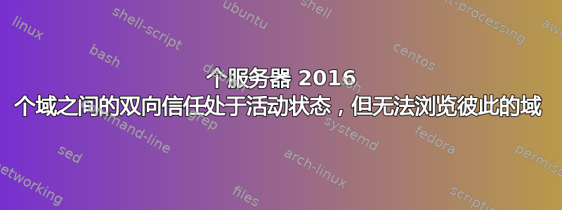 2 个服务器 2016 个域之间的双向信任处于活动状态，但无法浏览彼此的域