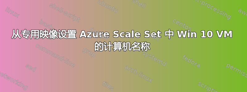 从专用映像设置 Azure Scale Set 中 Win 10 VM 的计算机名称