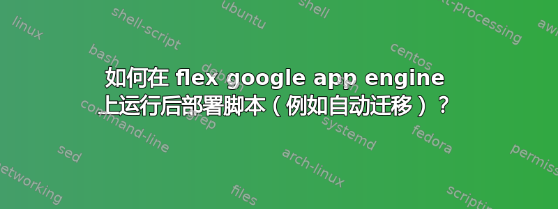 如何在 flex google app engine 上运行后部署脚本（例如自动迁移）？