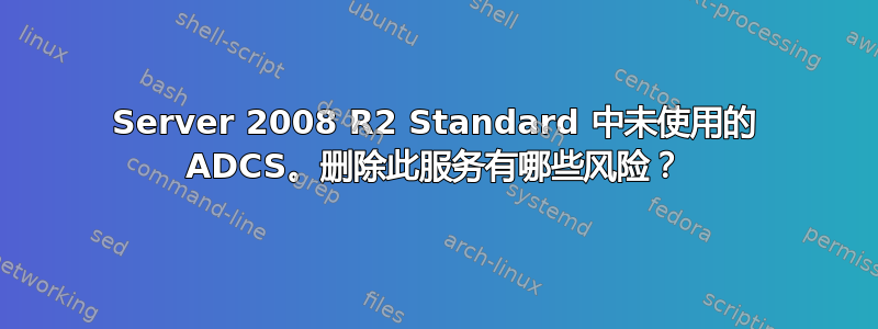 Server 2008 R2 Standard 中未使用的 ADCS。删除此服务有哪些风险？