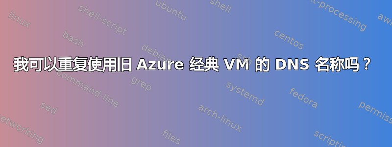 我可以重复使用旧 Azure 经典 VM 的 DNS 名称吗？