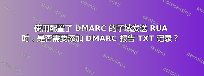 使用配置了 DMARC 的子域发送 RUA 时，是否需要添加 DMARC 报告 TXT 记录？