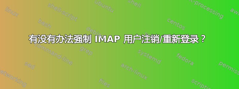 有没有办法强制 IMAP 用户注销/重新登录？