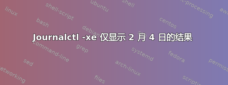 Journalctl -xe 仅显示 2 月 4 日的结果