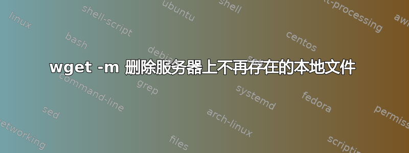 wget -m 删除服务器上不再存在的本地文件