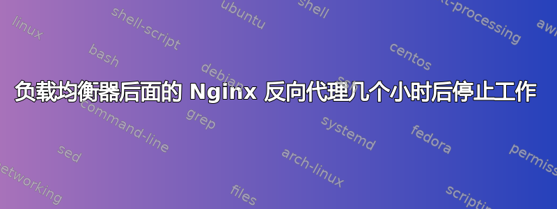 负载均衡器后面的 Nginx 反向代理几个小时后停止工作