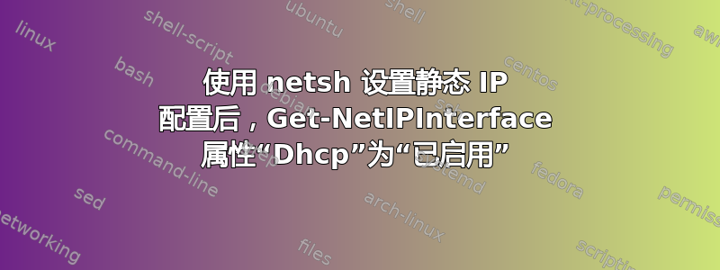 使用 netsh 设置静态 IP 配置后，Get-NetIPInterface 属性“Dhcp”为“已启用”