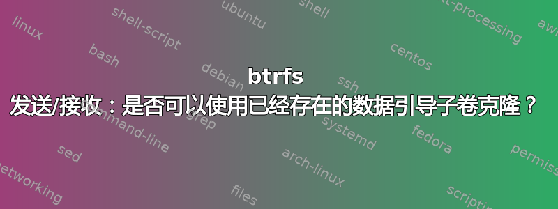 btrfs 发送/接收：是否可以使用已经存在的数据引导子卷克隆？