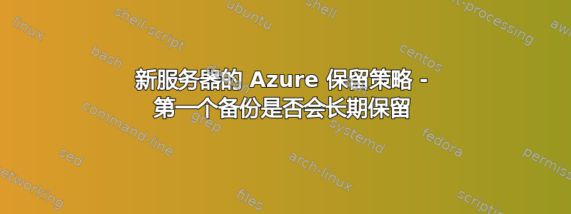 新服务器的 Azure 保留策略 - 第一个备份是否会长期保留