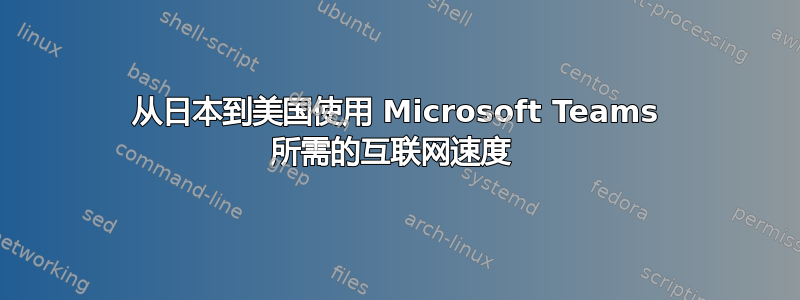 从日本到美国使用 Microsoft Teams 所需的互联网速度 