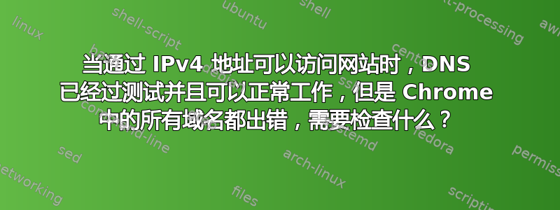 当通过 IPv4 地址可以访问网站时，DNS 已经过测试并且可以正常工作，但是 Chrome 中的所有域名都出错，需要检查什么？