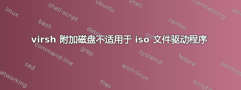 virsh 附加磁盘不适用于 iso 文件驱动程序