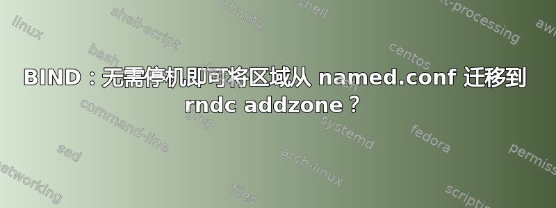 BIND：无需停机即可将区域从 named.conf 迁移到 rndc addzone？