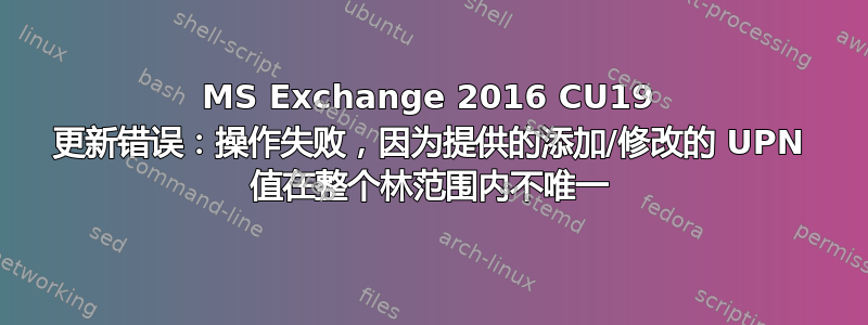 MS Exchange 2016 CU19 更新错误：操作失败，因为提供的添加/修改的 UPN 值在整个林范围内不唯一