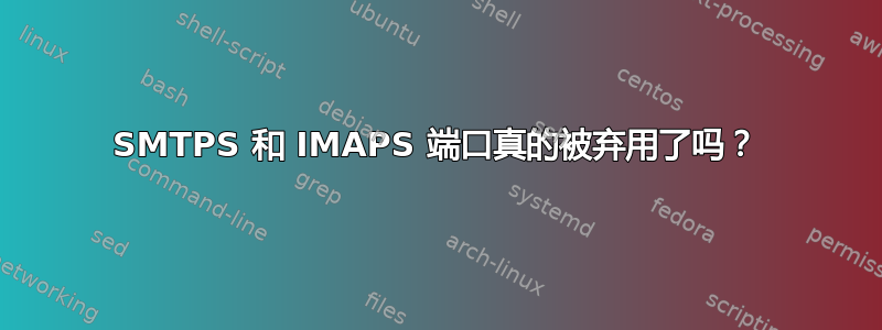 SMTPS 和 IMAPS 端口真的被弃用了吗？