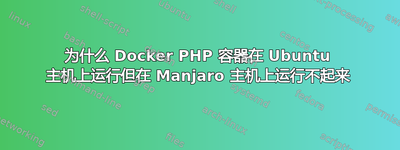 为什么 Docker PHP 容器在 Ubuntu 主机上运行但在 Manjaro 主机上运行不起来