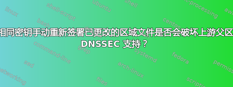 使用相同密钥手动重新签署已更改的区域文件是否会破坏上游父区域的 DNSSEC 支持？