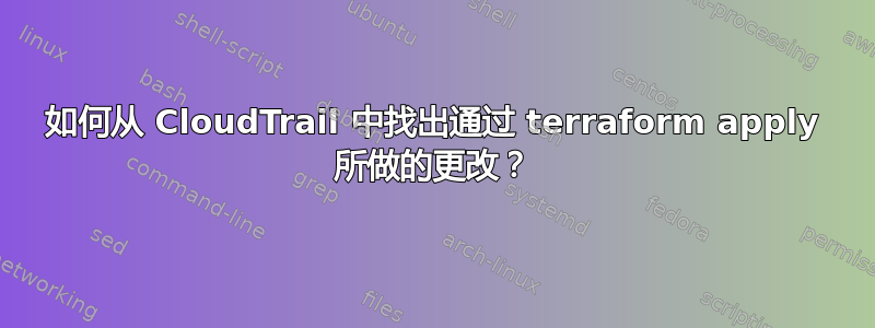 如何从 CloudTrail 中找出通过 terraform apply 所做的更改？