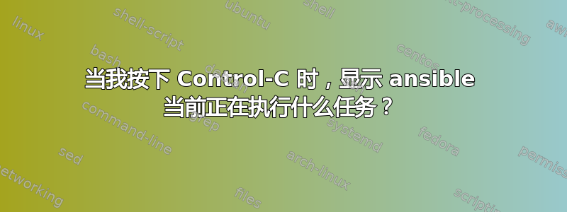 当我按下 Control-C 时，显示 ansible 当前正在执行什么任务？