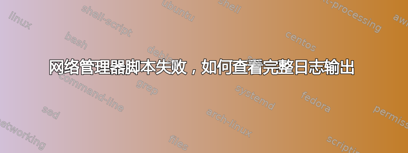 网络管理器脚本失败，如何查看完整日志输出