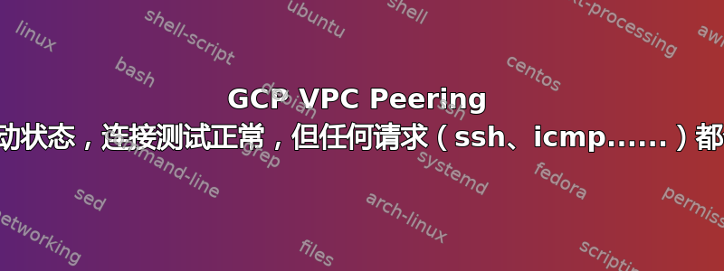 GCP VPC Peering 处于活动状态，连接测试正常，但任何请求（ssh、icmp......）都会超时