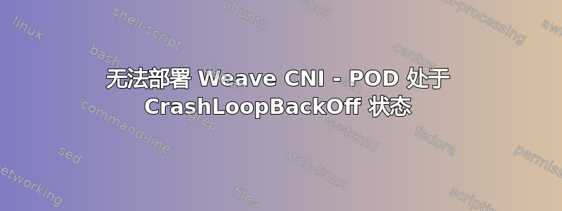 无法部署 Weave CNI - POD 处于 CrashLoopBackOff 状态