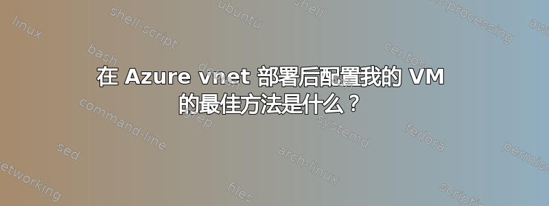 在 Azure vnet 部署后配置我的 VM 的最佳方法是什么？