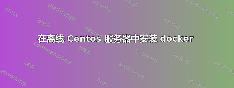 在离线 Centos 服务器中安装 docker