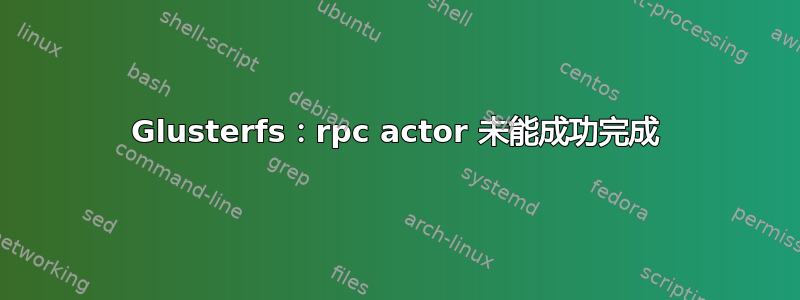 Glusterfs：rpc actor 未能成功完成