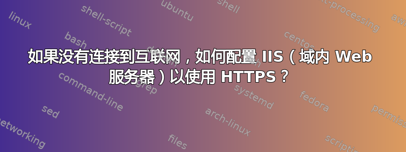 如果没有连接到互联网，如何配置 IIS（域内 Web 服务器）以使用 HTTPS？