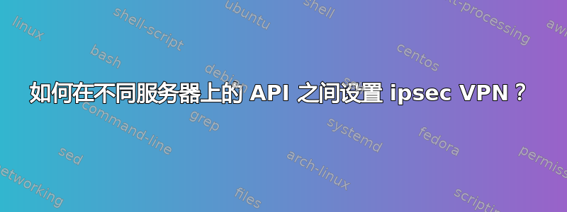 如何在不同服务器上的 API 之间设置 ipsec VPN？